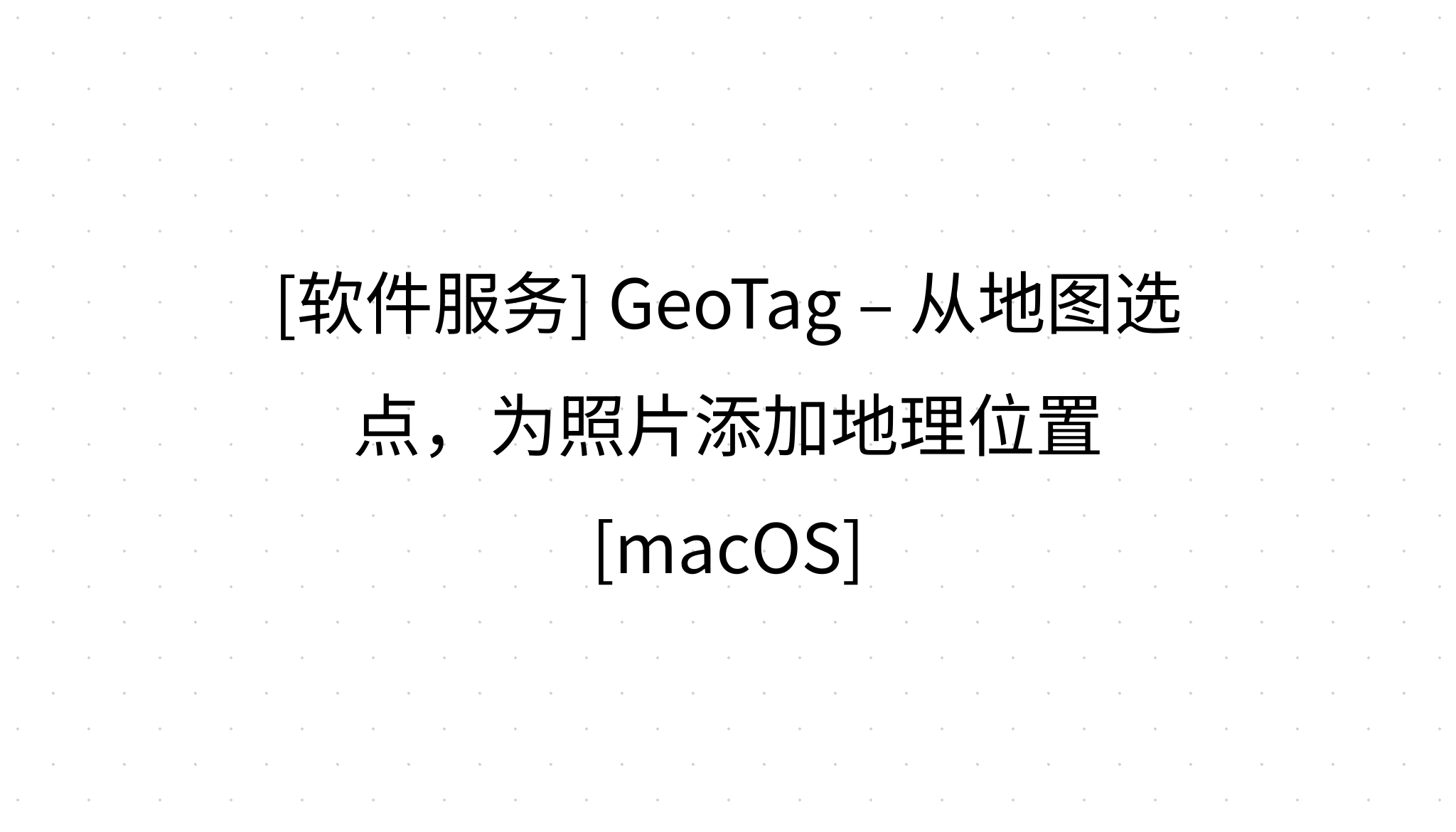 [软件服务] GeoTag – 从地图选点，为照片添加地理位置[macOS]