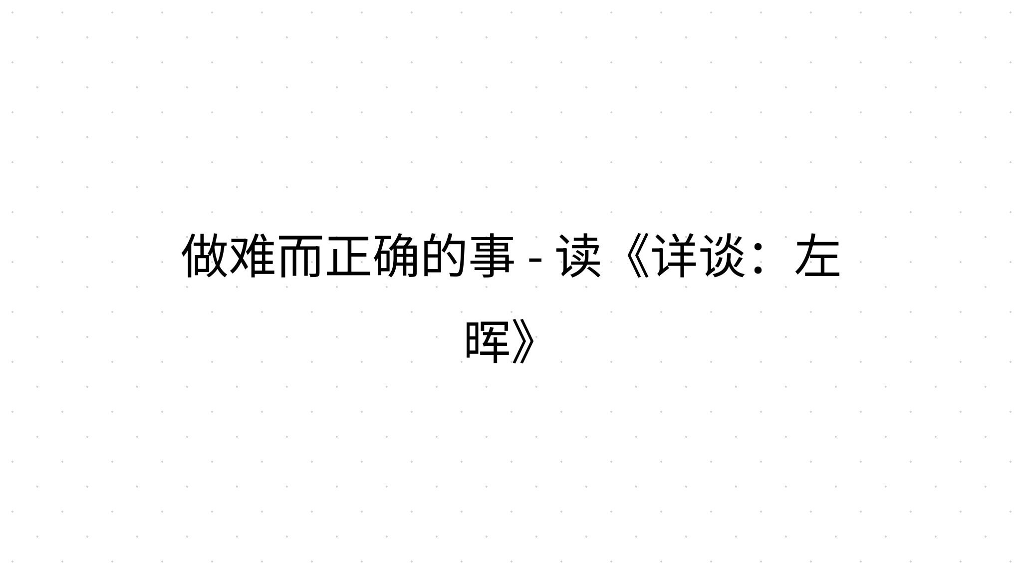 做难而正确的事 - 读《详谈：左晖》