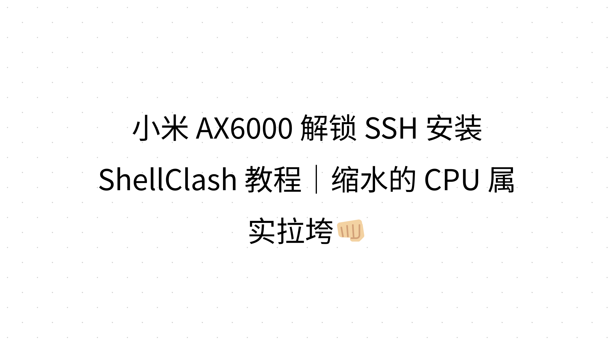 小米 AX6000 解锁 SSH 安装 ShellClash 教程｜缩水的 CPU 属实拉垮👊🏼