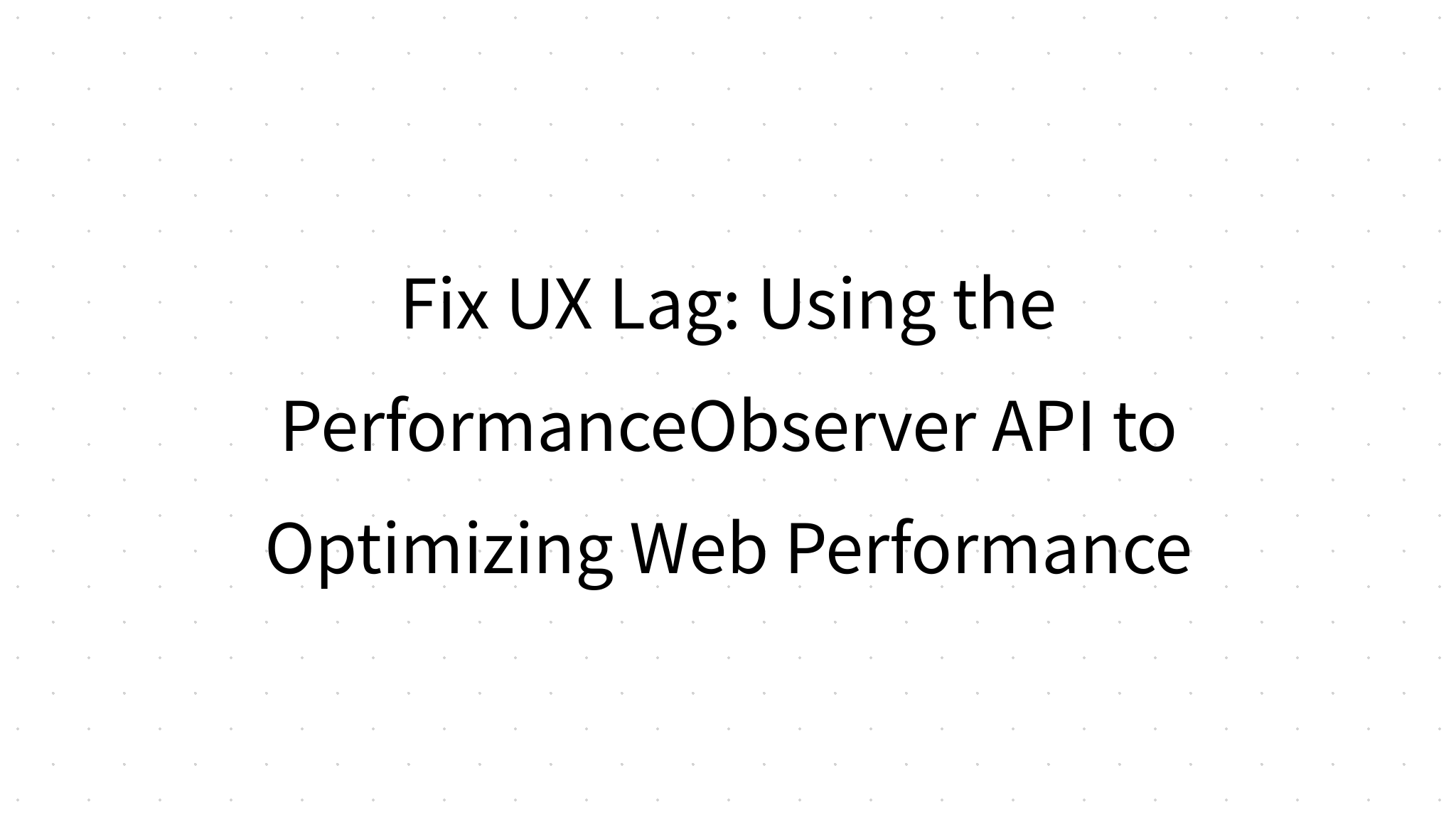 Fix UX Lag: Using the PerformanceObserver API to Optimizing Web Performance