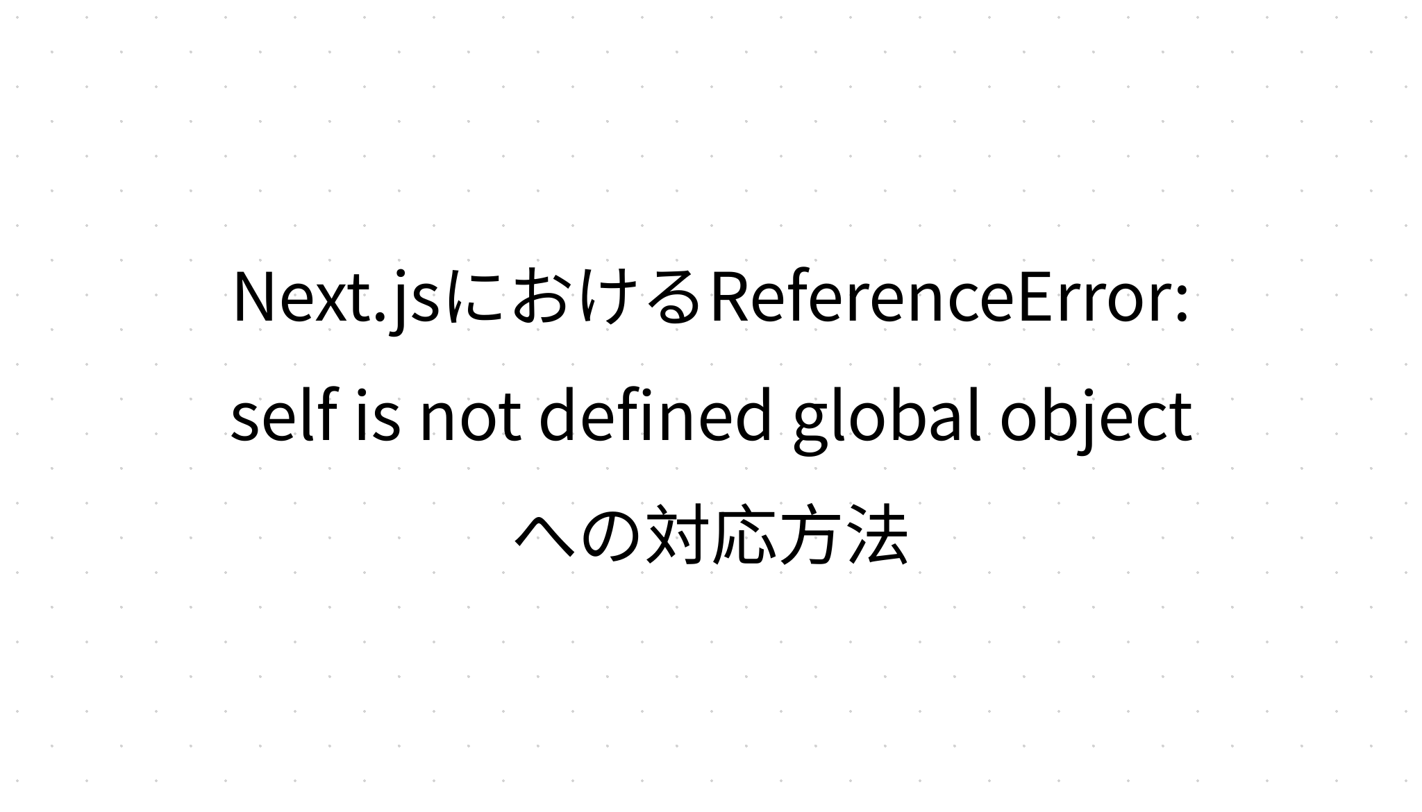 Next.jsにおけるReferenceError: self is not defined global objectへの対応方法