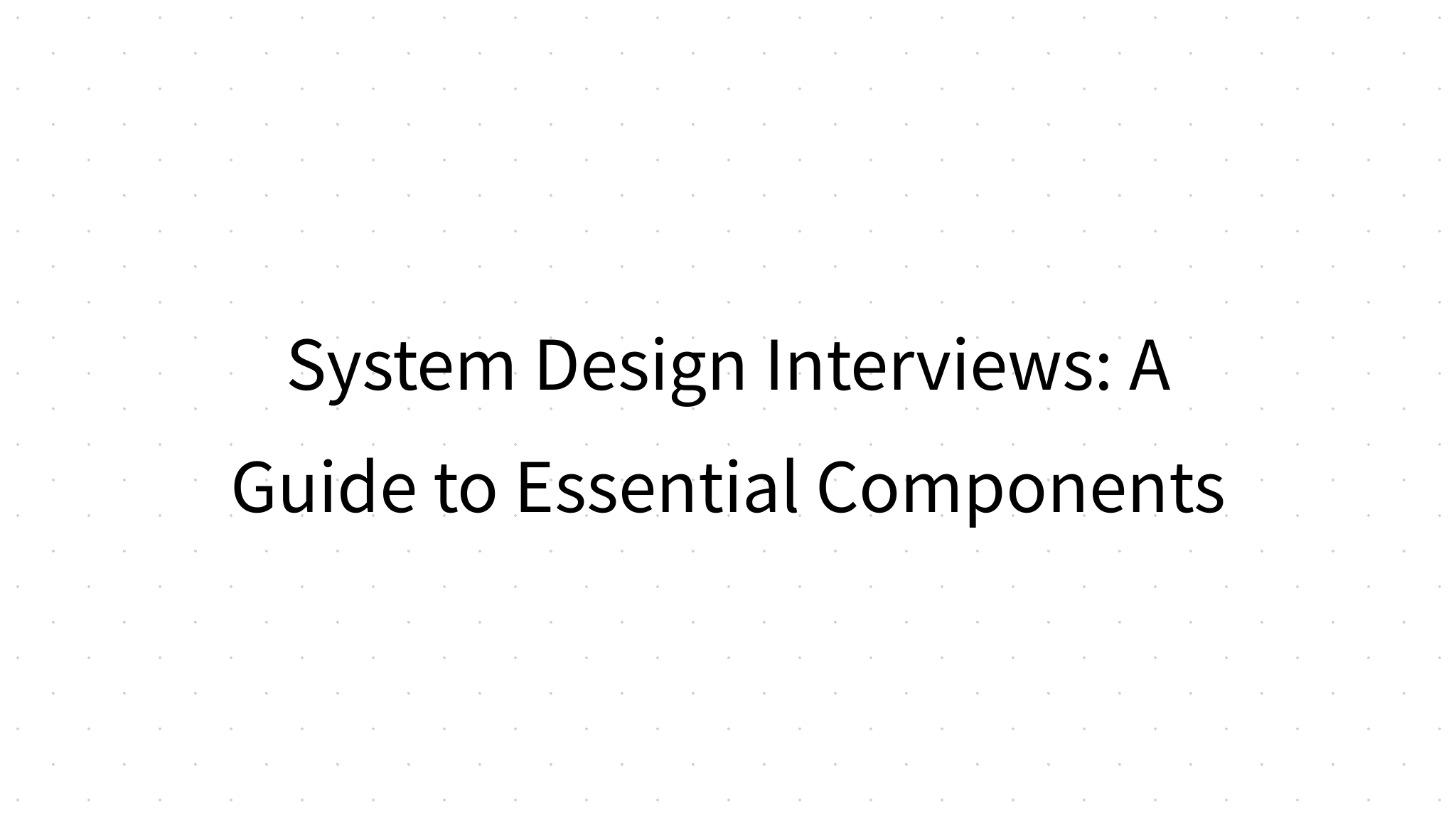 System Design Interviews: A Guide to Essential Components